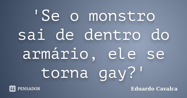 'Se o monstro sai de dentro do armário, ele se torna gay?'... Frase de Eduardo Cavalca.