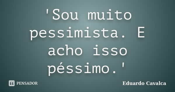 'Sou muito pessimista. E acho isso péssimo.'... Frase de Eduardo Cavalca.