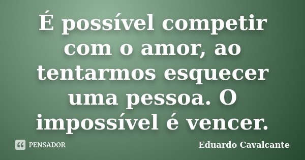 É possível competir com o amor, ao tentarmos esquecer uma pessoa. O impossível é vencer.... Frase de Eduardo Cavalcante.