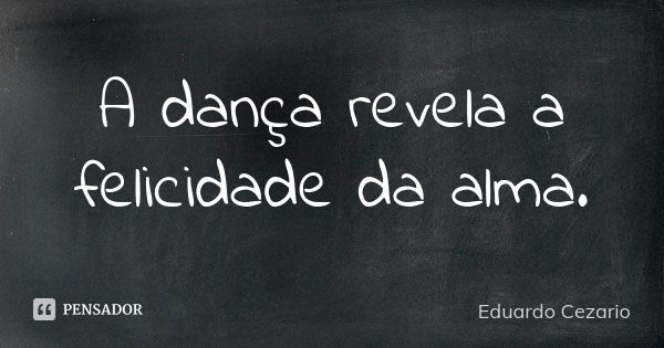 A dança revela a felicidade da alma.... Frase de Eduardo Cezario.