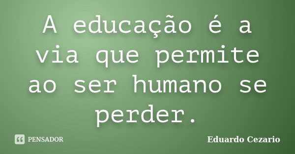 A educação é a via que permite ao ser humano se perder.... Frase de Eduardo cezário.
