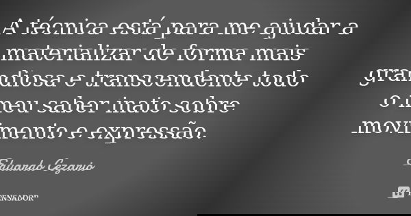 A técnica está para me ajudar a materializar de forma mais grandiosa e transcendente todo o meu saber inato sobre movimento e expressão.... Frase de Eduardo Cezario.