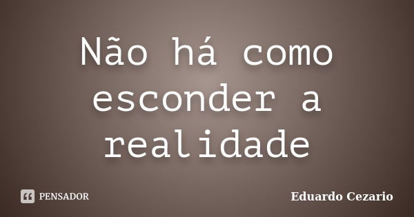 Não há como esconder a realidade... Frase de Eduardo Cezario.