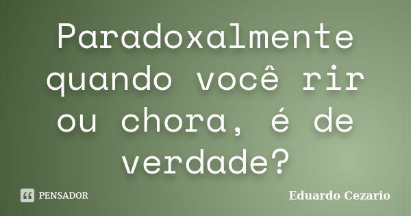 Paradoxalmente quando você rir ou chora, é de verdade?... Frase de Eduardo Cezario.