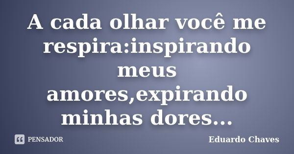 A cada olhar você me respira:inspirando meus amores,expirando minhas dores...... Frase de Eduardo Chaves.