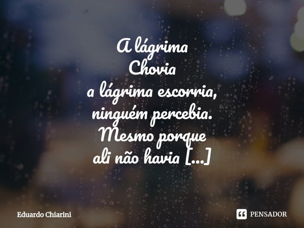 ⁠A lágrima
Chovia
a lágrima escorria,
ninguém percebia.
Mesmo porque
ali não havia
quem pudesse ver
a lágrima escorrer.... Frase de Eduardo Chiarini.