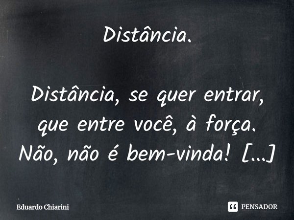 Distância. Distância, se quer entrar,
que entre você, à força.
Não, não é bem-vinda!
Por mais que torça...
É como a noite e o dia,
lembre-se, arrogante...
O ins... Frase de Eduardo Chiarini.