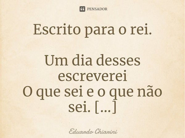Escrito para o rei. Um dia desses escreverei
O que sei e o que não sei.
Este escrito guardarei.
Não o entregarei ao rei.
Nele estará o segredo
que,felizmente, n... Frase de Eduardo Chiarini.