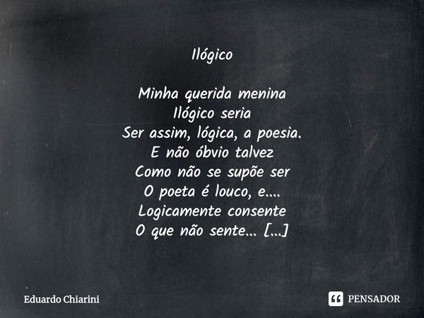 ⁠Ilógico Minha querida menina
Ilógico seria
Ser assim, lógica, a poesia.
E não óbvio talvez
Como não se supõe ser
O poeta é louco, e....
Logicamente consente
O ... Frase de Eduardo Chiarini.