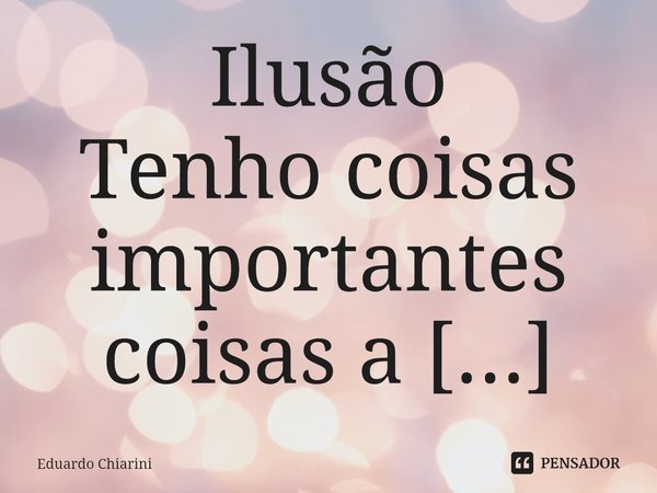 Ilusão
Tenho coisas importantes coisas a dizer,
E eu aqui, sem saber, como e o que escrever.
Como colocar em um papel, irreal e astuto,
Fruto da imaginação, est... Frase de Eduardo Chiarini.