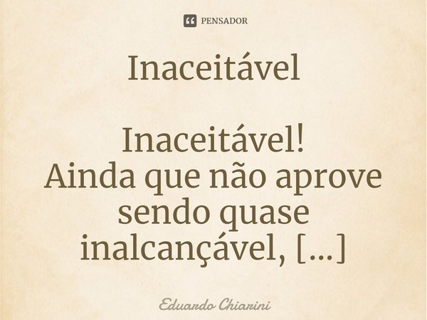 Inaceitável Inaceitável!
Ainda que não aprove
sendo quase inalcançável,
desconfio de sua veracidade,
descubro, sustentável e pouco amigável;
alguma verdade, amb... Frase de Eduardo Chiarini.