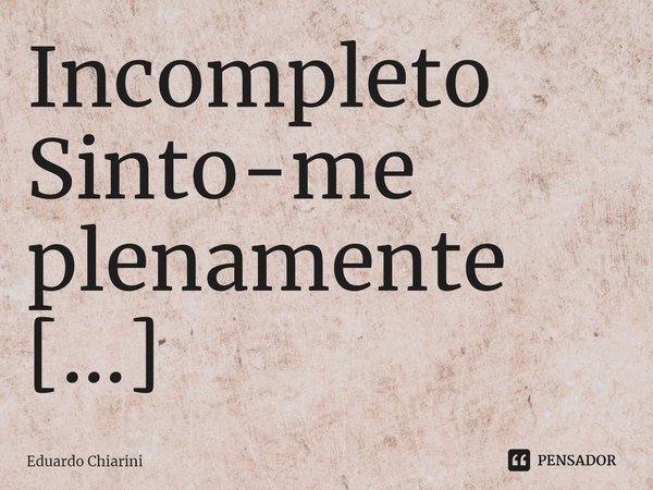 ⁠Incompleto
Sinto-me plenamente incompleto.
decerto algum efeito desta droga,
que a mim mesmo interroga.
Sinto-me completamente vazio,
Com frio em pleno estio.
... Frase de Eduardo Chiarini.