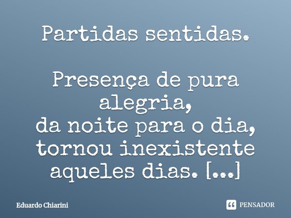 Partidas sentidas. Presença de pura alegria,
da noite para o dia,
tornou inexistente aqueles dias.
Ausência, fingida indiferença.
Doí-me profundamente,
a sua pa... Frase de Eduardo Chiarini.