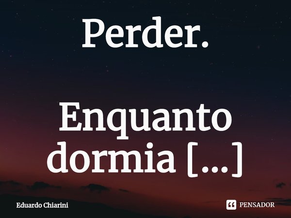 Perder. Enquanto dormia serena
Perdia, na forma de ver,
Deste quarto, pela janela,
O céu na noite estrelada
Caia...
Na cidade que em luz ardia.
⁠... Frase de Eduardo Chiarini.