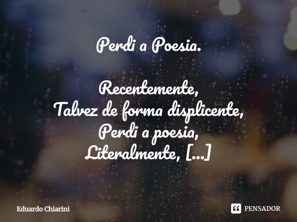 Perdi a Poesia. Recentemente,
Talvez de forma displicente,
Perdi a poesia,
Literalmente, Não se tratava de uma grande obra,
Mesmo porque dessa não sou capaz
Era... Frase de Eduardo Chiarini.