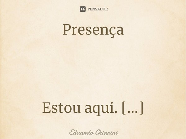 Presença Estou aqui.
sempre estive.
estou assim.
Mas mudo, toda hora,
mudo silenciosamente,
mudo, seguidamente,
mudo, sempre mudo.
Meus olhos falam por mim,
sem... Frase de Eduardo Chiarini.