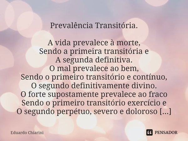 ⁠
Prevalência Transitória. A vida prevalece à morte,
Sendo a primeira transitória e
A segunda definitiva.
O mal prevalece ao bem,
Sendo o primeiro transitório e... Frase de Eduardo Chiarini.