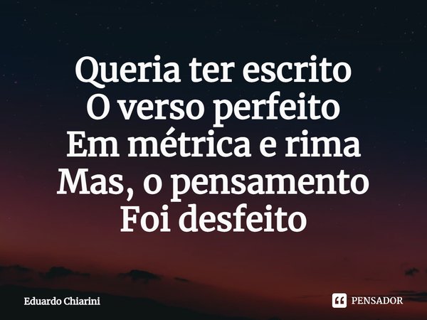⁠Queria ter escrito
O verso perfeito
Em métrica e rima
Mas, o pensamento
Foi desfeito... Frase de Eduardo Chiarini.