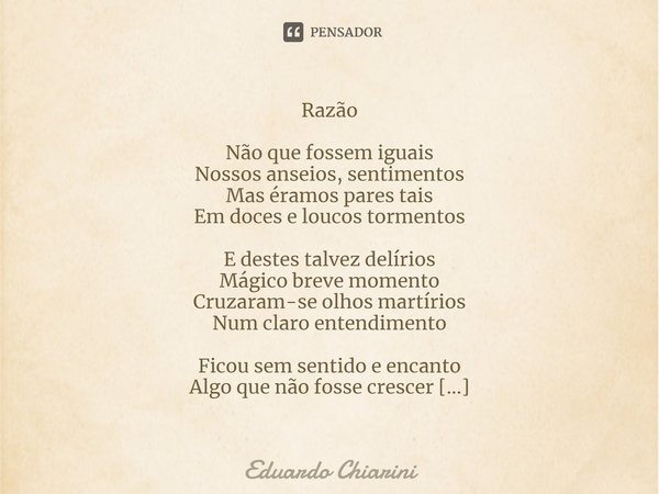 Razão Não que fossem iguais
Nossos anseios, sentimentos
Mas éramos pares tais
Em doces e loucos tormentos E destes talvez delírios
Mágico breve momento
Cruzaram... Frase de Eduardo Chiarini.
