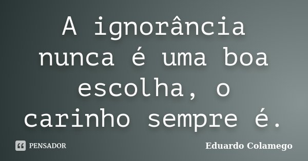 A ignorância nunca é uma boa escolha, o carinho sempre é.... Frase de Eduardo Colamego.