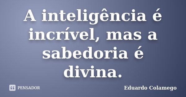 A inteligência é incrível, mas a sabedoria é divina.... Frase de Eduardo Colamego.