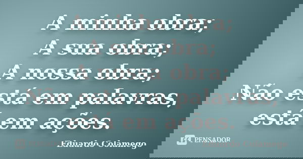 A minha obra; A sua obra; A nossa obra; Não está em palavras, está em ações.... Frase de Eduardo Colamego.