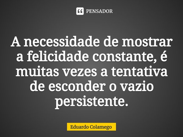 ⁠A necessidade de mostrar a felicidade constante, é muitas vezes a tentativa de esconder o vazio persistente.... Frase de Eduardo Colamego.