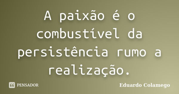 A paixão é o combustível da persistência rumo a realização.... Frase de Eduardo Colamego.