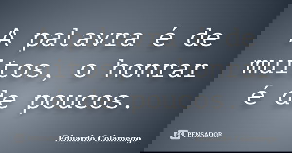 A palavra é de muitos, o honrar é de poucos.... Frase de Eduardo Colamego.