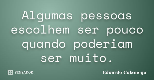 Algumas pessoas escolhem ser pouco quando poderiam ser muito.... Frase de Eduardo Colamego.