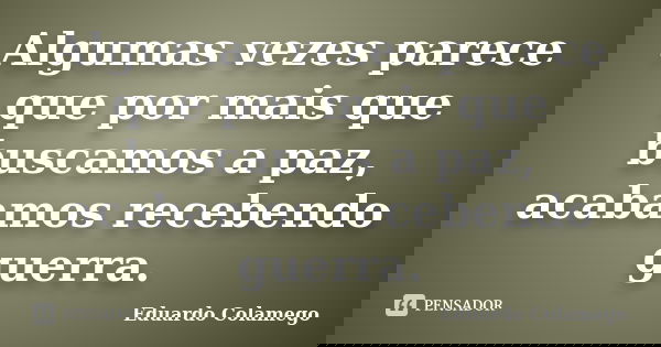 Algumas vezes parece que por mais que buscamos a paz, acabamos recebendo guerra.... Frase de Eduardo Colamego.
