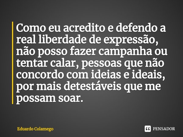 Como eu acredito e defendo a real liberdade de expressão, não posso fazer campanha ou tentar calar, pessoas que não concordo com ideias e ideais, por mais detes... Frase de Eduardo Colamego.