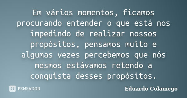 Em vários momentos, ficamos procurando entender o que está nos impedindo de realizar nossos propósitos, pensamos muito e algumas vezes percebemos que nós mesmos... Frase de Eduardo Colamego.