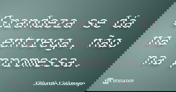 Grandeza se dá na entrega, não na promessa.... Frase de Eduardo Colamego.