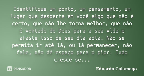 Identifique um ponto, um pensamento, um lugar que desperta em você algo que não é certo, que não lhe torna melhor, que não é vontade de Deus para a sua vida e a... Frase de Eduardo Colamego.