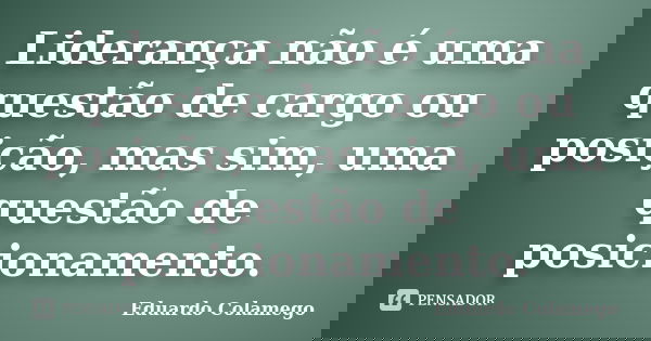 Liderança não é uma questão de cargo ou posição, mas sim, uma questão de posicionamento.... Frase de Eduardo Colamego.