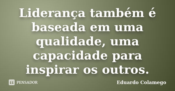 Liderança também é baseada em uma qualidade, uma capacidade para inspirar os outros.... Frase de Eduardo Colamego.