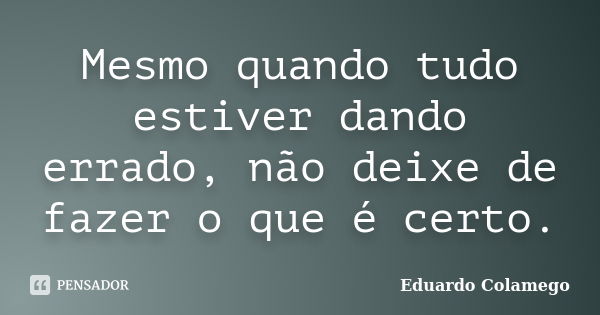 Mesmo quando tudo estiver dando errado, não deixe de fazer o que é certo.... Frase de Eduardo Colamego.