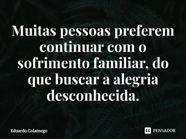 ⁠Muitas pessoas preferem continuar com o sofrimento familiar, do que buscar a alegria desconhecida.... Frase de Eduardo Colamego.