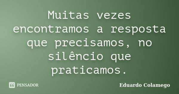 Muitas vezes encontramos a resposta que precisamos, no silêncio que praticamos.... Frase de Eduardo Colamego.