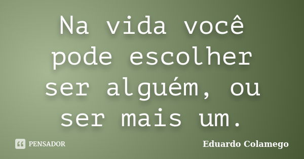 Na vida você pode escolher ser alguém, ou ser mais um.... Frase de Eduardo Colamego.