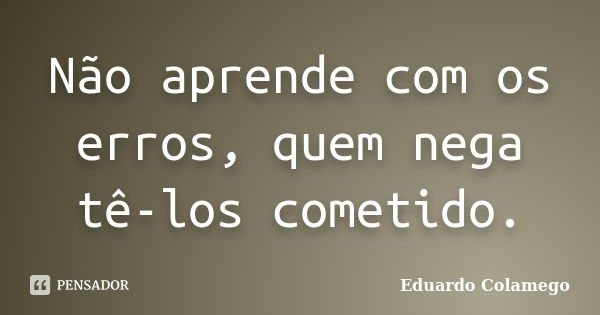 Não aprende com os erros, quem nega tê-los cometido.... Frase de Eduardo Colamego.