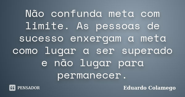 Não confunda meta com limite. As pessoas de sucesso enxergam a meta como lugar a ser superado e não lugar para permanecer.... Frase de Eduardo Colamego.