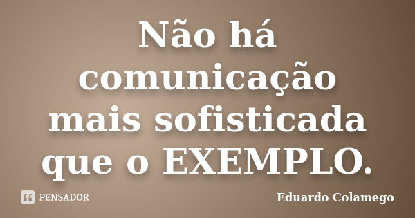 Não há comunicação mais sofisticada que o EXEMPLO.... Frase de Eduardo Colamego.