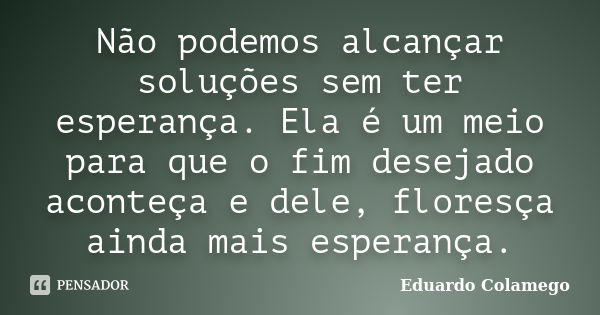 Não podemos alcançar soluções sem ter esperança. Ela é um meio para que o fim desejado aconteça e dele, floresça ainda mais esperança.... Frase de Eduardo Colamego.