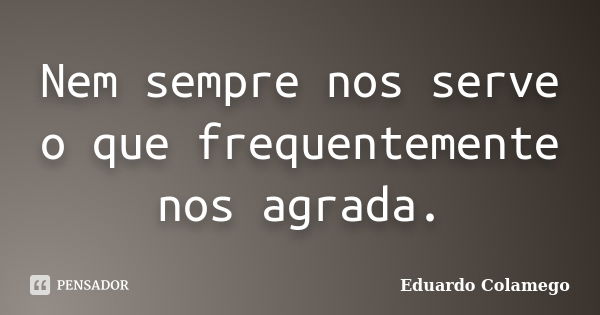 Nem sempre nos serve o que frequentemente nos agrada.... Frase de Eduardo Colamego.