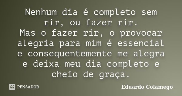 Nenhum dia é completo sem rir, ou fazer rir. Mas o fazer rir, o provocar alegria para mim é essencial e consequentemente me alegra e deixa meu dia completo e ch... Frase de Eduardo Colamego.