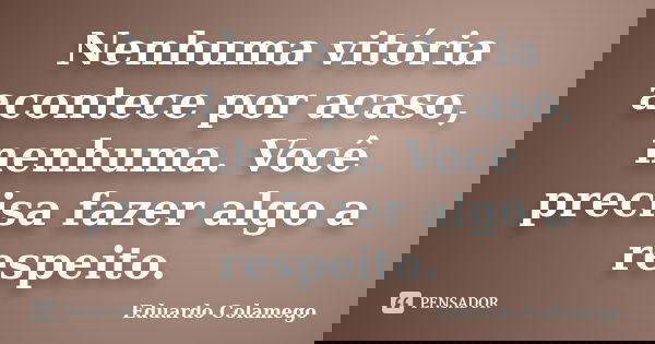 Nenhuma vitória acontece por acaso, nenhuma. Você precisa fazer algo a respeito.... Frase de Eduardo Colamego.