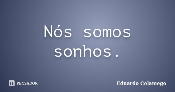 Nós somos sonhos.... Frase de Eduardo Colamego.