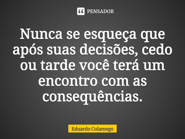 ⁠Nunca se esqueça que após suas decisões, cedo ou tarde você terá um encontro com as consequências.... Frase de Eduardo Colamego.